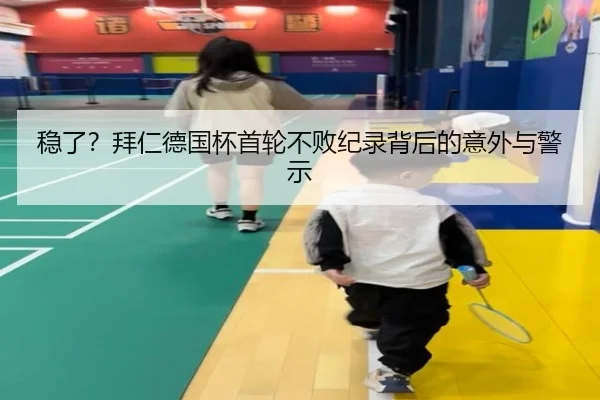 稳了?拜仁德国杯首轮不败纪录背后的意外与警示